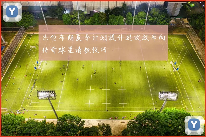 杰伦布朗夏季计划提升进攻效率向传奇球星请教技巧