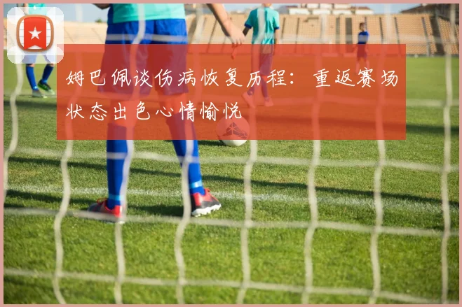 姆巴佩谈伤病恢复历程：重返赛场状态出色心情愉悦