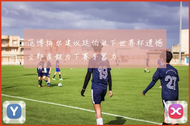 范博梅尔建议廷伯放下世界杯遗憾立即度假为下赛季蓄力
