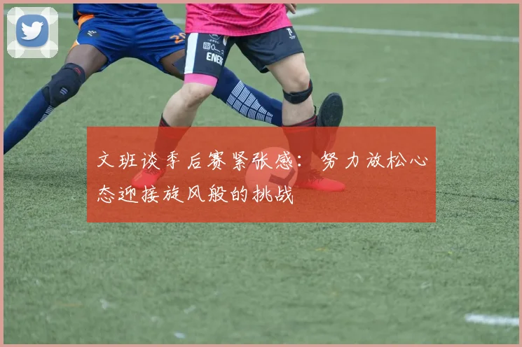 文班谈季后赛紧张感：努力放松心态迎接旋风般的挑战