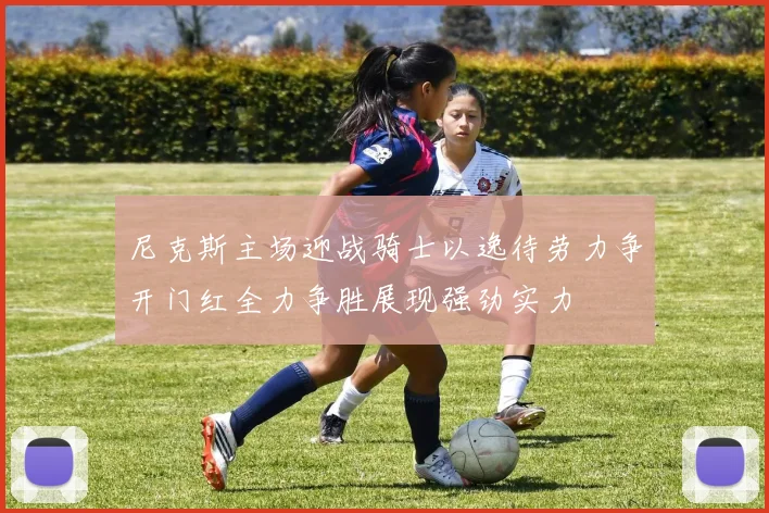 尼克斯主场迎战骑士以逸待劳力争开门红全力争胜展现强劲实力