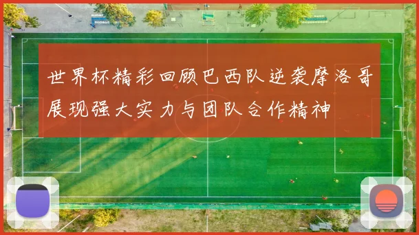 世界杯精彩回顾巴西队逆袭摩洛哥展现强大实力与团队合作精神
