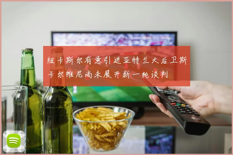 纽卡斯尔有意引进亚特兰大后卫斯卡尔维尼尚未展开新一轮谈判