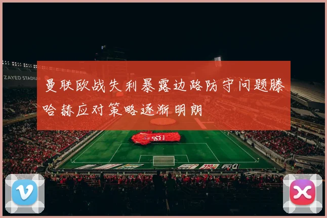 曼联欧战失利暴露边路防守问题滕哈赫应对策略逐渐明朗