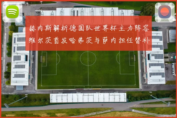 赫内斯解析德国队世界杯主力阵容维尔茨首发哈弗茨与萨内担任替补