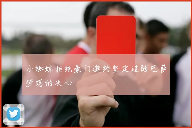 小蜘蛛拒绝豪门邀约坚定追随巴萨梦想的决心