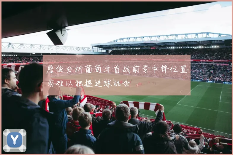 詹俊分析葡萄牙首战前景中锋位置或难以把握进球机会