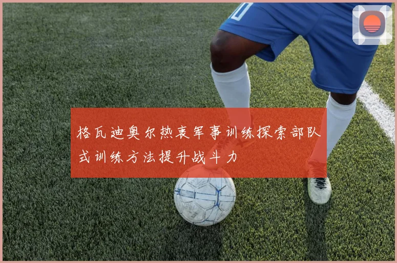 格瓦迪奥尔热衷军事训练探索部队式训练方法提升战斗力