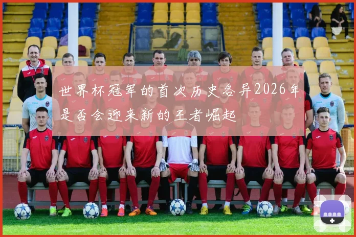 世界杯冠军的首次历史各异2026年是否会迎来新的王者崛起