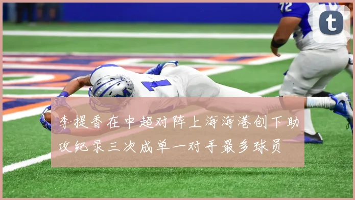 李提香在中超对阵上海海港创下助攻纪录三次成单一对手最多球员