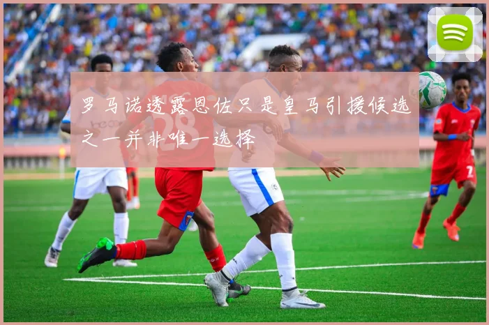 罗马诺透露恩佐只是皇马引援候选之一并非唯一选择