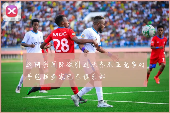 迈阿密国际欲引进沃齐尼亚竞争对手包括多家巴乙俱乐部