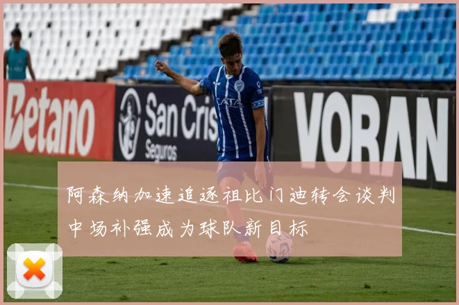 阿森纳加速追逐祖比门迪转会谈判中场补强成为球队新目标