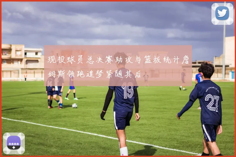 现役球员总决赛助攻与篮板统计詹姆斯领跑追梦紧随其后