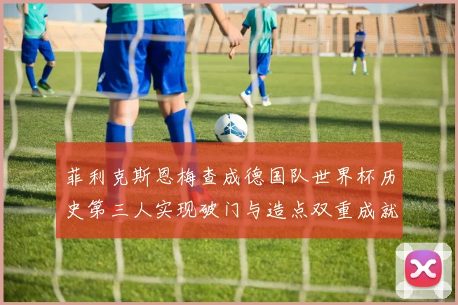菲利克斯恩梅查成德国队世界杯历史第三人实现破门与造点双重成就