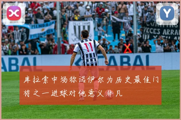 库拉索中场称诺伊尔为历史最佳门将之一进球对他意义非凡
