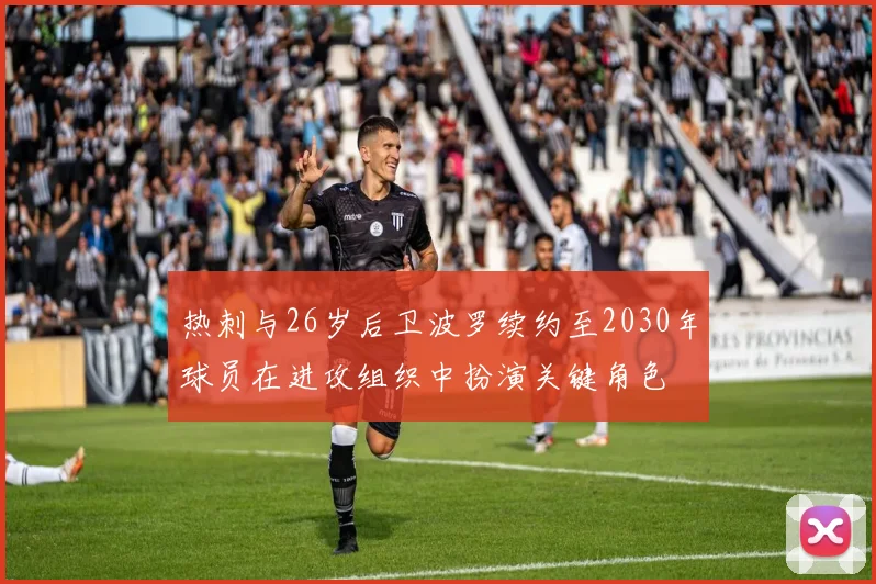 热刺与26岁后卫波罗续约至2030年球员在进攻组织中扮演关键角色