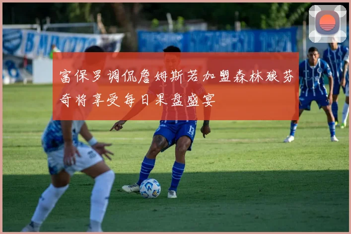 富保罗调侃詹姆斯若加盟森林狼芬奇将享受每日果盘盛宴
