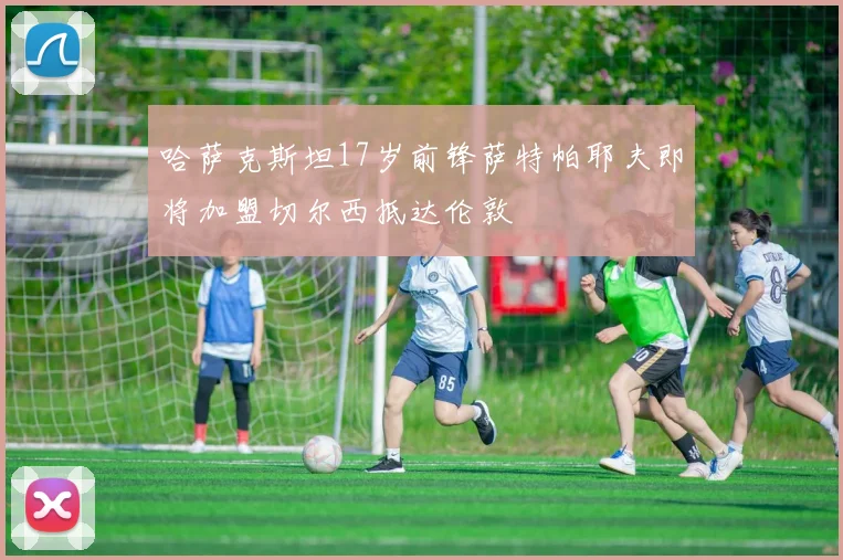 哈萨克斯坦17岁前锋萨特帕耶夫即将加盟切尔西抵达伦敦