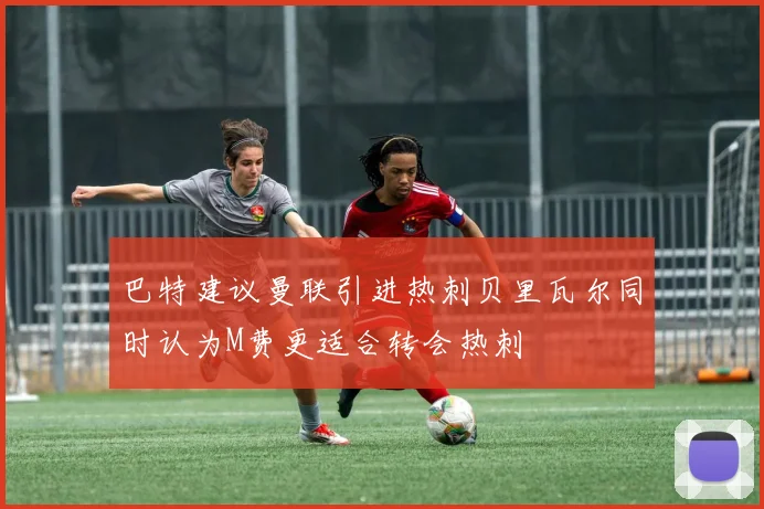 巴特建议曼联引进热刺贝里瓦尔同时认为M费更适合转会热刺