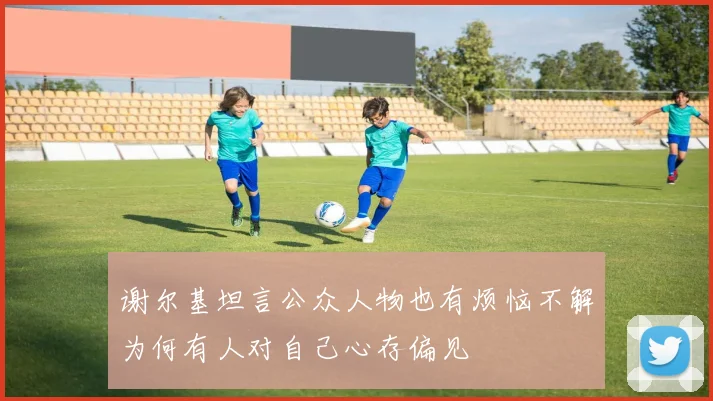 谢尔基坦言公众人物也有烦恼不解为何有人对自己心存偏见