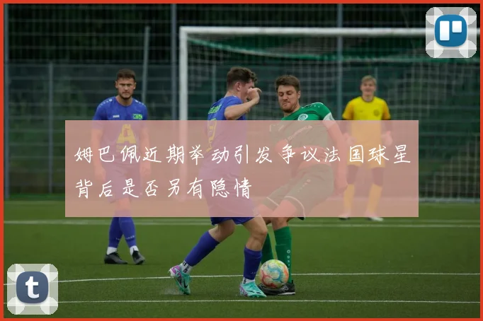 姆巴佩近期举动引发争议法国球星背后是否另有隐情