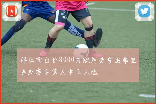 拜仁曾出价8000万欧阿劳霍成弗里克新赛季第五中卫人选