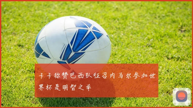 卡卡称赞巴西队征召内马尔参加世界杯是明智之举